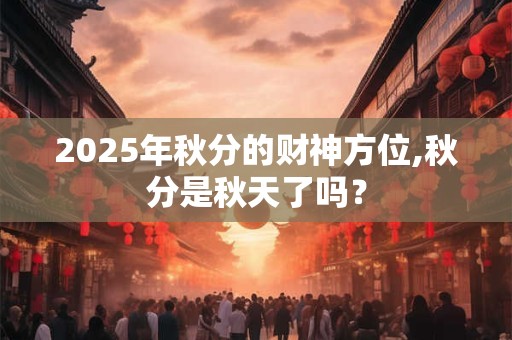 2025年秋分的财神方位,秋分是秋天了吗? 2025年秋分的财神方位,秋分是秋天了吗?