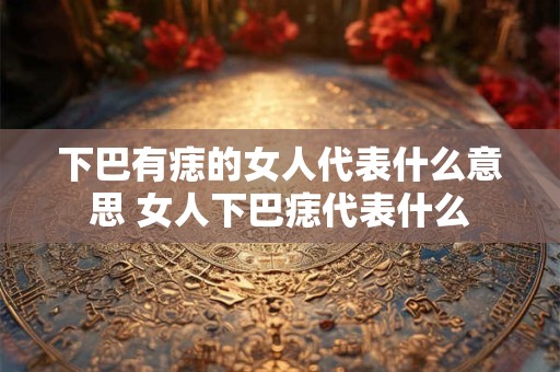 下巴有痣的女人代表什么意思 女人下巴痣代表什么