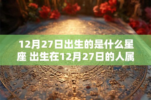12月27日出生的是什么星座 出生在12月27日的人属于哪个星座