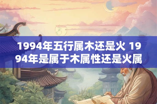 1994年五行属木还是火 1994年是属于木属性还是火属性