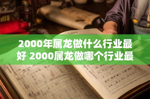 2000年属龙做什么行业最好 2000属龙做哪个行业最佳