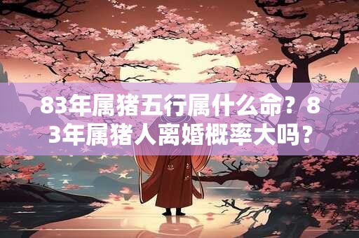 83年属猪五行属什么命？83年属猪人离婚概率大吗？