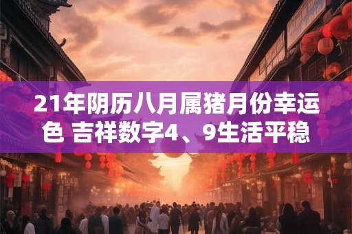 21年阴历八月属猪月份幸运色 吉祥数字4、9生活平稳