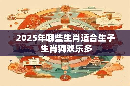2025年哪些生肖适合生子 生肖狗欢乐多