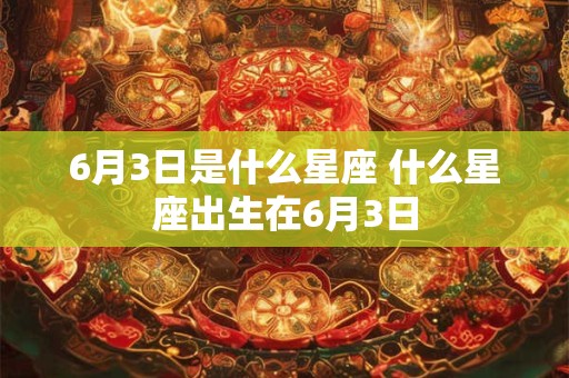 6月3日是什么星座 什么星座出生在6月3日