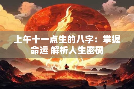 上午十一点生的八字：掌握命运 解析人生密码