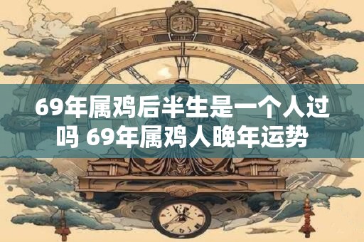 69年属鸡后半生是一个人过吗 69年属鸡人晚年运势