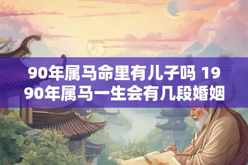 90年属马命里有儿子吗 1990年属马一生会有几段婚姻