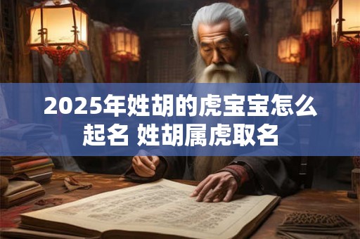 2025年姓胡的虎宝宝怎么起名 姓胡属虎取名