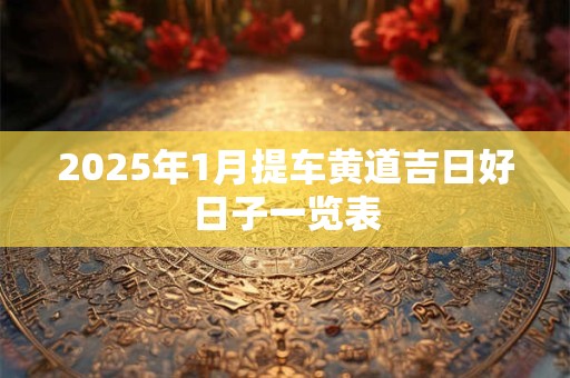 2025年1月提车黄道吉日好日子一览表 2025年1月提车黄道吉日好日子一览表