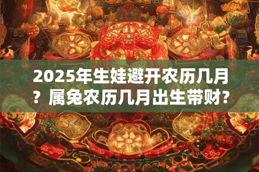 2025年生娃避开农历几月？属兔农历几月出生带财？