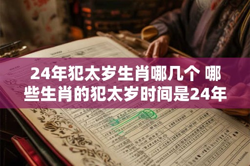 24年犯太岁生肖哪几个 哪些生肖的犯太岁时间是24年