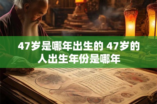 47岁是哪年出生的 47岁的人出生年份是哪年