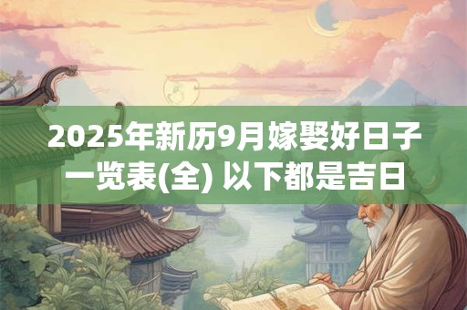 2025年新历9月嫁娶好日子一览表(全) 以下都是吉日