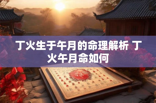 丁火生于午月的命理解析 丁火午月命如何