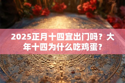 2025正月十四宜出门吗？大年十四为什么吃鸡蛋？