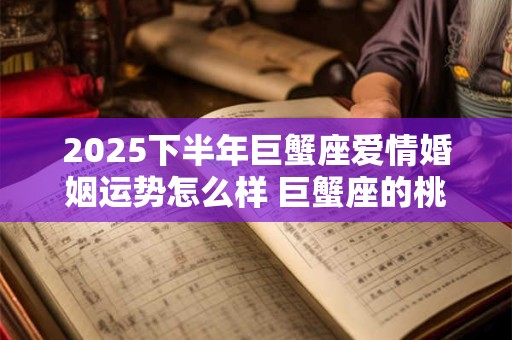 2026下半年巨蟹座爱情婚姻运势怎么样 巨蟹座的桃花运好吗