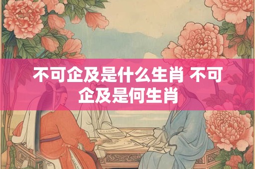 不可企及是什么生肖 不可企及是何生肖