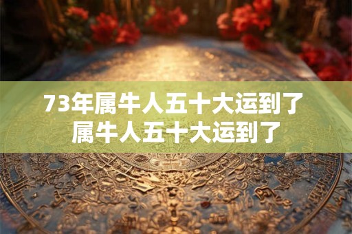 73年属牛人五十大运到了 属牛人五十大运到了