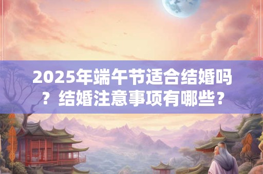 2026年端午节适合结婚吗？结婚注意事项有哪些？
