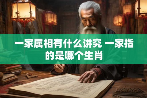 一家属相有什么讲究 一家指的是哪个生肖