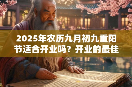 2025年农历九月初九重阳节适合开业吗？开业的最佳时间？