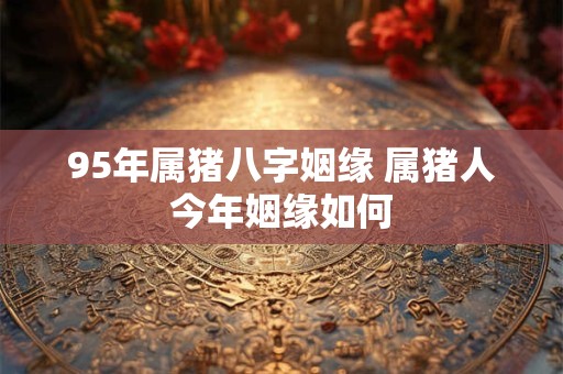 95年属猪八字姻缘 属猪人今年姻缘如何
