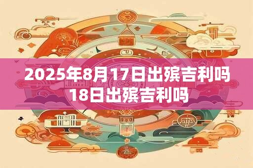 2026年8月17日出殡吉利吗 18日出殡吉利吗