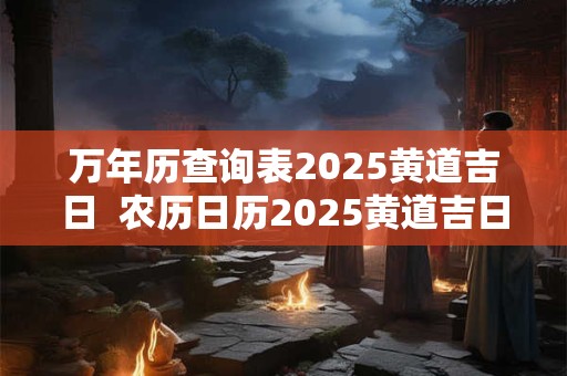 万年历查询表2025黄道吉日  农历日历2025黄道吉日