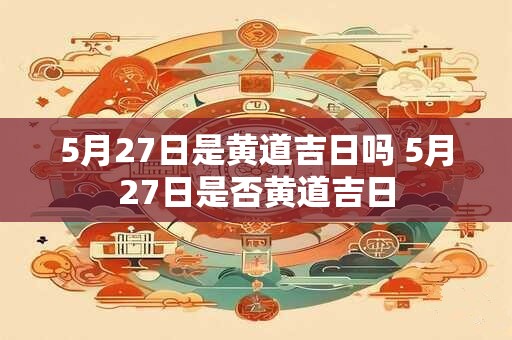 5月27日是黄道吉日吗 5月27日是否黄道吉日