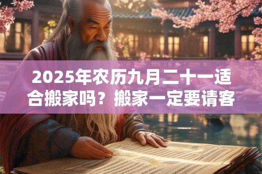 2025年农历九月二十一适合搬家吗？搬家一定要请客吃饭吗？