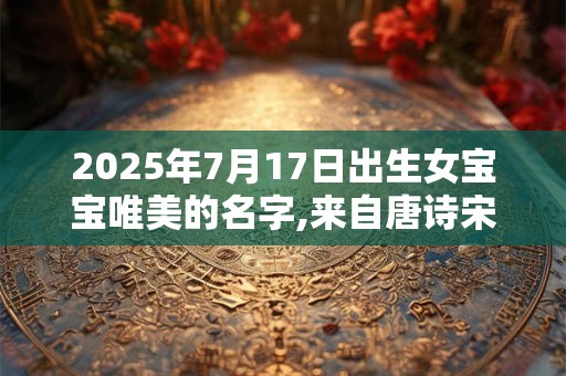 2025年7月17日出生女宝宝唯美的名字,来自唐诗宋词