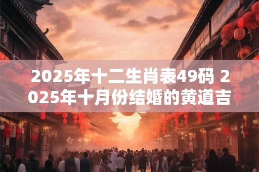 2025年十二生肖表49码 2025年十月份结婚的黄道吉日