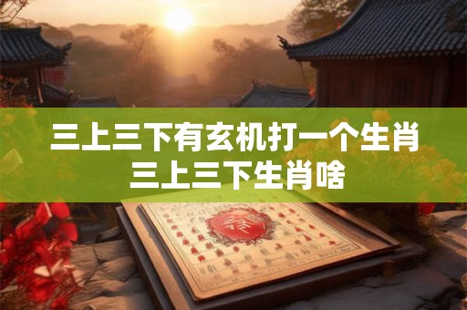 三上三下有玄机打一个生肖 三上三下生肖啥