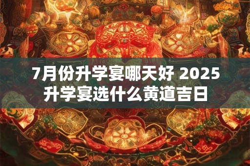7月份升学宴哪天好 2025升学宴选什么黄道吉日