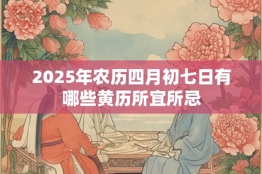 2025年农历四月初七日有哪些黄历所宜所忌