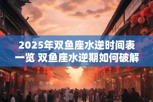 2025年双鱼座水逆时间表一览 双鱼座水逆期如何破解