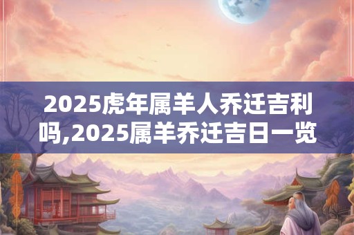 2025虎年属羊人乔迁吉利吗,2025属羊乔迁吉日一览表