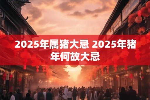 2025年属猪大忌 2025年猪年何故大忌