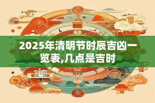 2025年清明节时辰吉凶一览表,几点是吉时