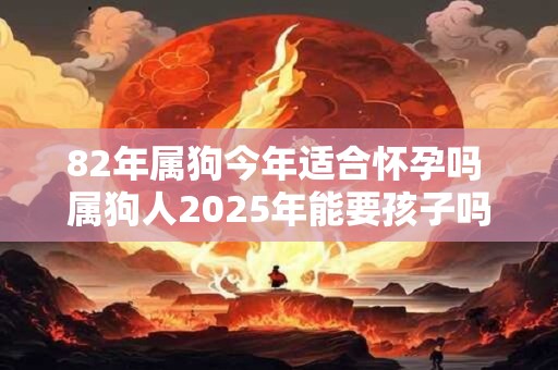 82年属狗今年适合怀孕吗 属狗人2025年能要孩子吗