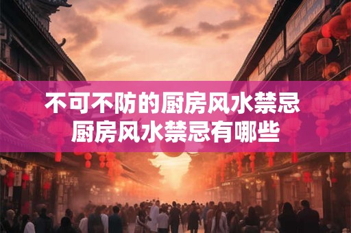 不可不防的厨房风水禁忌 厨房风水禁忌有哪些