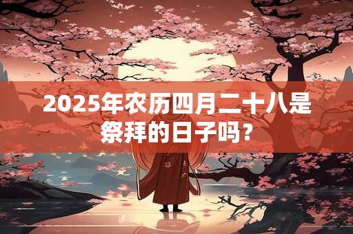 2025年农历四月二十八是祭拜的日子吗？