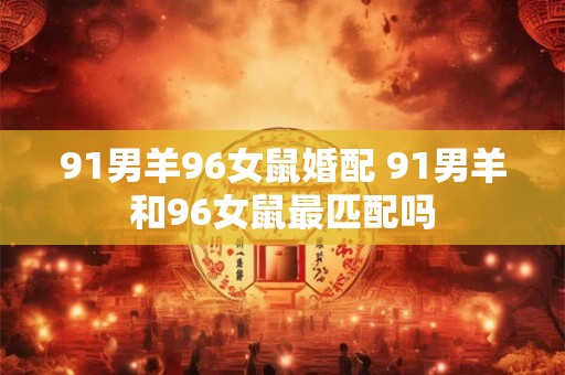 91男羊96女鼠婚配 91男羊和96女鼠最匹配吗