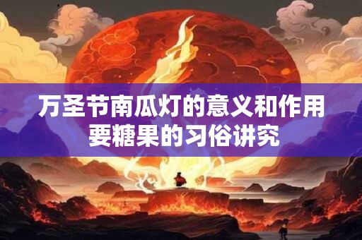 万圣节南瓜灯的意义和作用 要糖果的习俗讲究