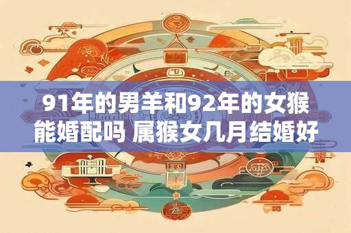 91年的男羊和92年的女猴能婚配吗 属猴女几月结婚好