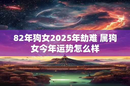 82年狗女2025年劫难 属狗女今年运势怎么样