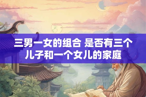 三男一女的组合 是否有三个儿子和一个女儿的家庭
