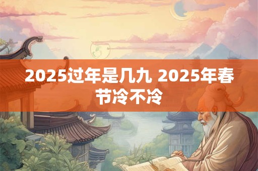 2025过年是几九 2025年春节冷不冷