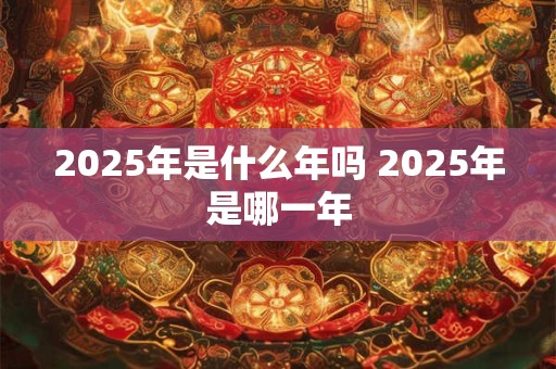 2025年是什么年吗 2025年是哪一年